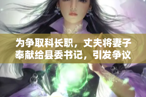 為爭(zhēng)取科長(zhǎng)職，丈夫?qū)⑵拮臃瞰I(xiàn)給縣委書記，引發(fā)爭(zhēng)議