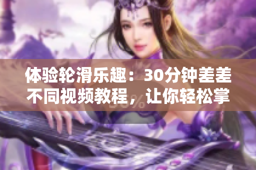 體驗輪滑樂趣：30分鐘差差不同視頻教程，讓你輕松掌握技巧