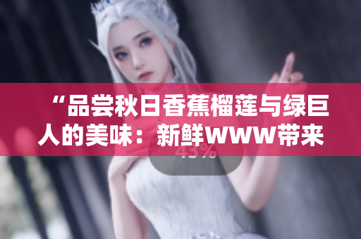 “品嘗秋日香蕉榴蓮與綠巨人的美味：新鮮WWW帶來的驚喜！”