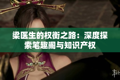 梁醫(yī)生的權(quán)衡之路:深度探索筆趣閣與知識產(chǎn)權(quán) 梁醫(yī)生的權(quán)衡之路:深度探索筆趣閣與知識產(chǎn)權(quán)