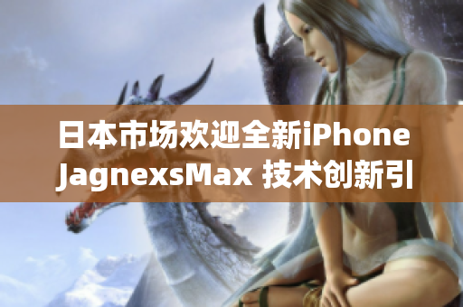 日本市場歡迎全新iPhone JagnexsMax 技術(shù)創(chuàng)新引領(lǐng)智能手機潮流