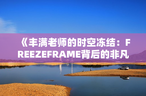 《豐滿老師的時(shí)空凍結(jié)：FREEZEFRAME背后的非凡故事》