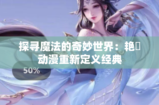 探尋魔法的奇妙世界：艷鉧動(dòng)漫重新定義經(jīng)典