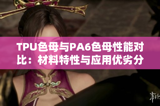 TPU色母與PA6色母性能對(duì)比：材料特性與應(yīng)用優(yōu)劣分析