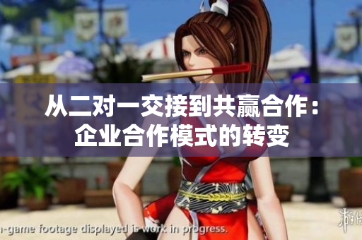 從二對(duì)一交接到共贏合作：企業(yè)合作模式的轉(zhuǎn)變
