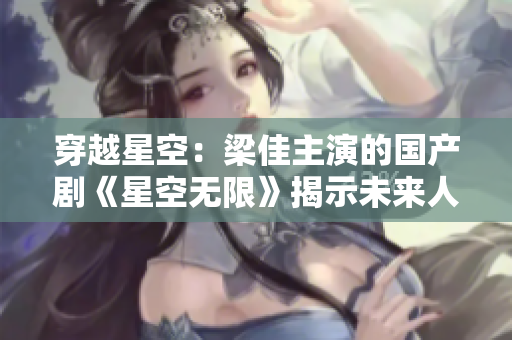穿越星空：梁佳主演的國產(chǎn)劇《星空無限》揭示未來人類探索之旅