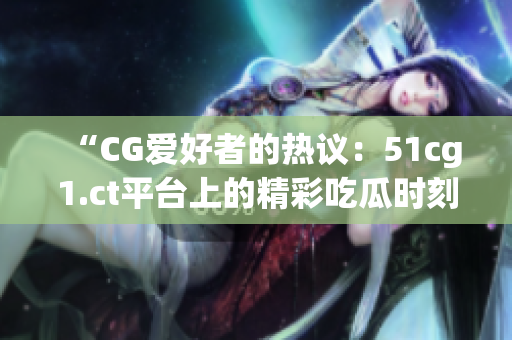 “CG愛好者的熱議：51cg1.ct平臺上的精彩吃瓜時(shí)刻”