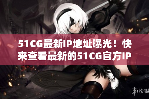 51CG最新IP地址曝光！快來(lái)查看最新的51CG官方IP地址！