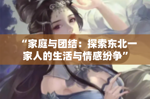 “家庭與團(tuán)結(jié)：探索東北一家人的生活與情感紛爭”