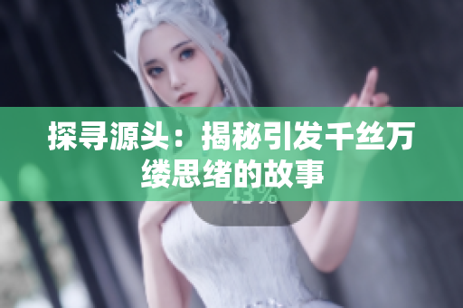 探尋源頭：揭秘引發(fā)千絲萬縷思緒的故事