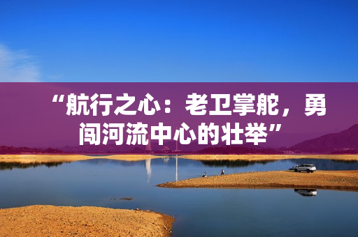 “航行之心：老衛(wèi)掌舵，勇闖河流中心的壯舉”