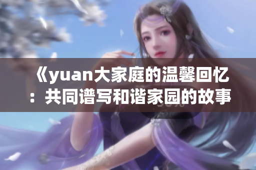 《yuan大家庭的溫馨回憶：共同譜寫(xiě)和諧家園的故事》