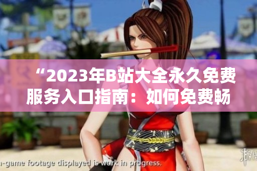 “2023年B站大全永久免費服務入口指南：如何免費暢享B站資源？”