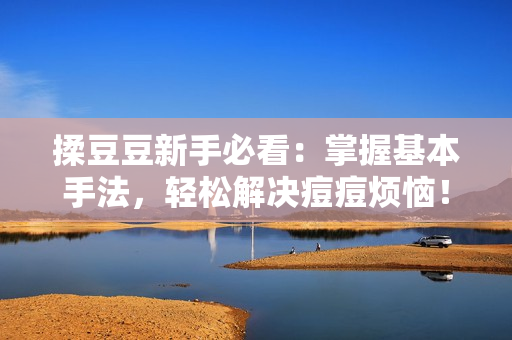 揉豆豆新手必看：掌握基本手法，輕松解決痘痘煩惱！