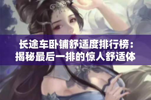 長途車臥鋪舒適度排行榜：揭秘最后一排的驚人舒適體驗(yàn)