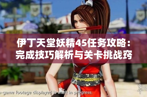伊丁天堂妖精45任務攻略：完成技巧解析與關(guān)卡挑戰(zhàn)竅門