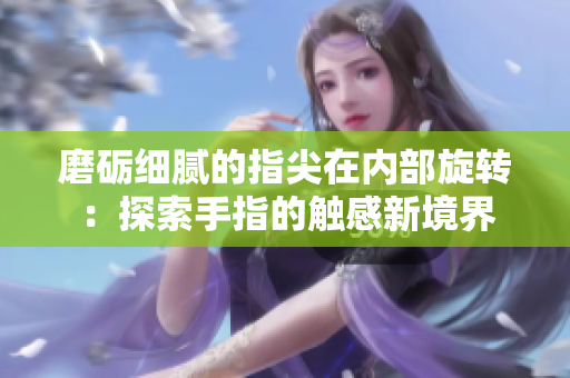 磨礪細膩的指尖在內部旋轉：探索手指的觸感新境界
