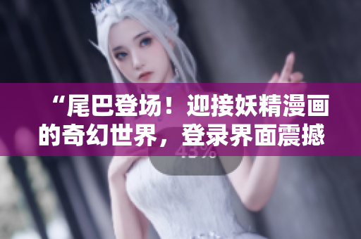 “尾巴登場！迎接妖精漫畫的奇幻世界，登錄界面震撼開啟！”