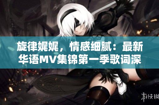 旋律娓娓，情感細(xì)膩：最新華語(yǔ)MV集錦第一季歌詞深度解讀