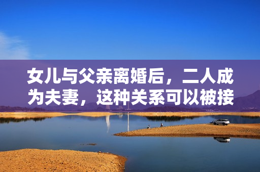 女兒與父親離婚后，二人成為夫妻，這種關(guān)系可以被接受嗎？