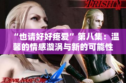 “也請(qǐng)好好疼愛(ài)”第八集：溫馨的情感漩渦與新的可能性