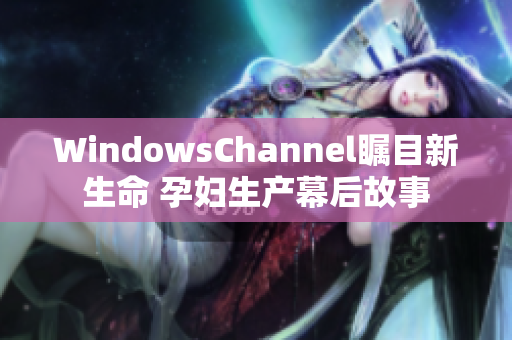 WindowsChannel矚目新生命 孕婦生產(chǎn)幕后故事