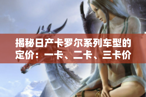 揭秘日產(chǎn)卡羅爾系列車型的定價(jià)：一卡、二卡、三卡價(jià)格解析