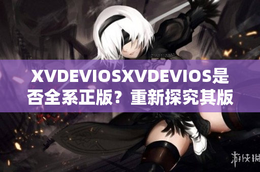XVDEVIOSXVDEVIOS是否全系正版？重新探究其版權(quán)合規(guī)性