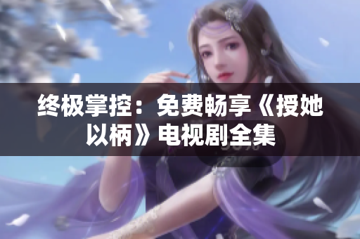 終極掌控：免費(fèi)暢享《授她以柄》電視劇全集