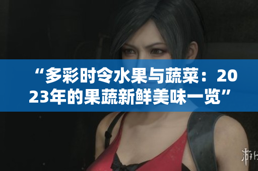 “多彩時(shí)令水果與蔬菜：2023年的果蔬新鮮美味一覽”