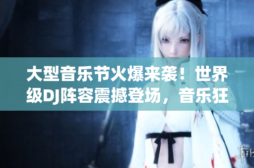 大型音樂節(jié)火爆來襲！世界級DJ陣容震撼登場，音樂狂歡再度掀起熱潮
