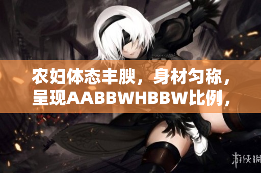 農(nóng)婦體態(tài)豐腴，身材勻稱，呈現(xiàn)AABBWHBBW比例，煥發(fā)出獨(dú)特魅力