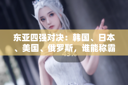 東亞四強(qiáng)對(duì)決：韓國(guó)、日本、美國(guó)、俄羅斯，誰(shuí)能稱霸？