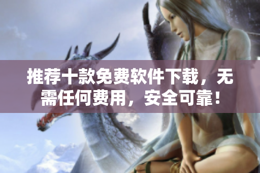 推薦十款免費(fèi)軟件下載，無(wú)需任何費(fèi)用，安全可靠！