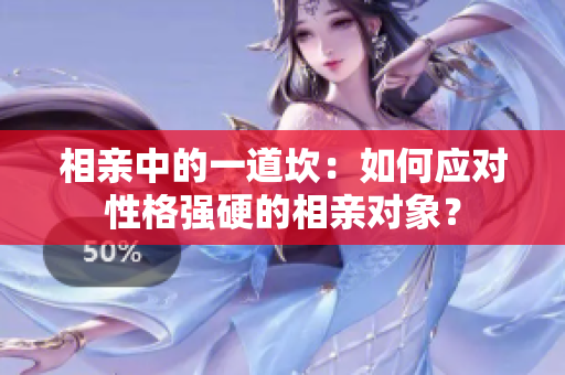 相親中的一道坎：如何應(yīng)對(duì)性格強(qiáng)硬的相親對(duì)象？