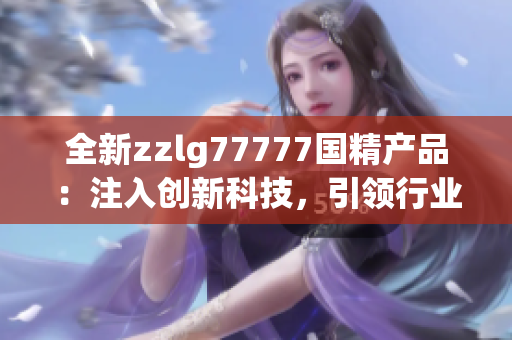 全新zzlg77777國精產(chǎn)品：注入創(chuàng)新科技，引領(lǐng)行業(yè)潮流！