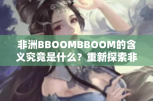 非洲BBOOMBBOOM的含義究竟是什么？重新探索非洲神秘韻味