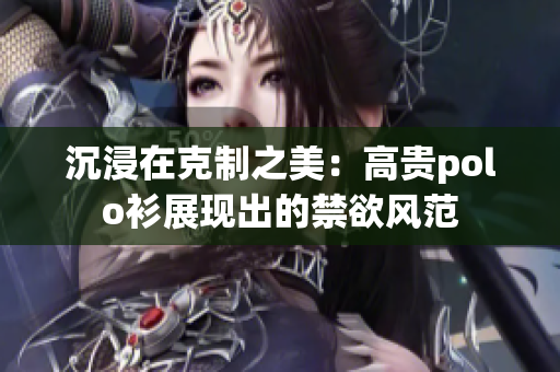 沉浸在克制之美：高貴polo衫展現(xiàn)出的禁欲風(fēng)范
