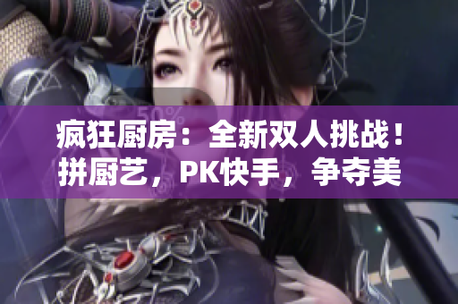 瘋狂廚房：全新雙人挑戰(zhàn)！拼廚藝，PK快手，爭(zhēng)奪美食王座！