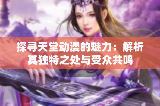 探尋天堂動(dòng)漫的魅力：解析其獨(dú)特之處與受眾共鳴