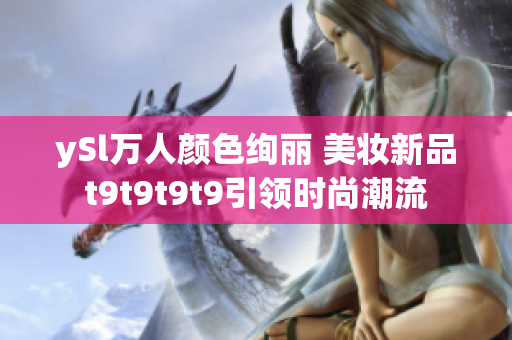 ySl萬人顏色絢麗 美妝新品t9t9t9t9引領(lǐng)時(shí)尚潮流