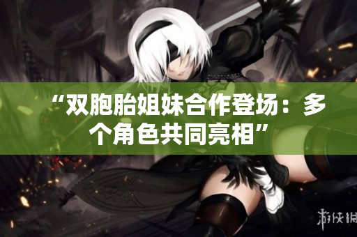“雙胞胎姐妹合作登場:多個角色共同亮相” “雙胞胎姐妹合作登場:多個角色共同亮相”