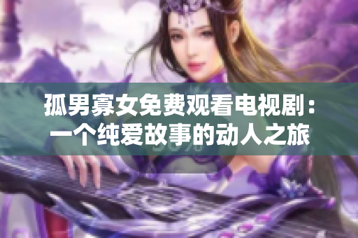 孤男寡女免費(fèi)觀看電視?。阂粋€(gè)純愛故事的動(dòng)人之旅