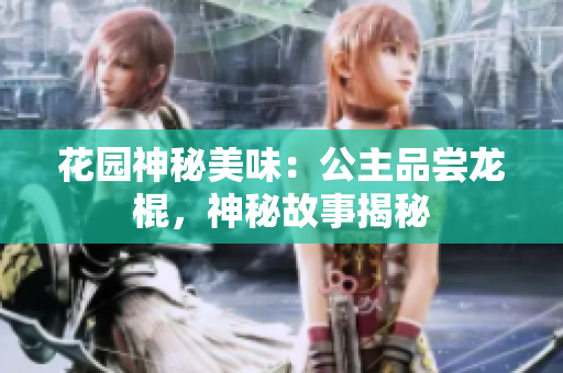 花園神秘美味:公主品嘗龍棍,神秘故事揭秘 花園神秘美味:公主品嘗龍棍,神秘故事揭秘