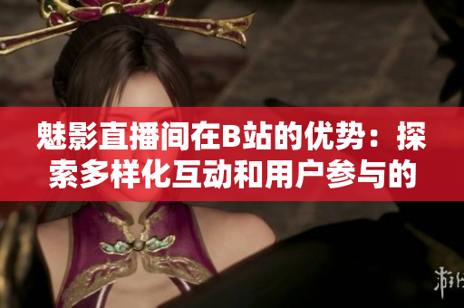 魅影直播間在B站的優(yōu)勢：探索多樣化互動和用戶參與的新天地