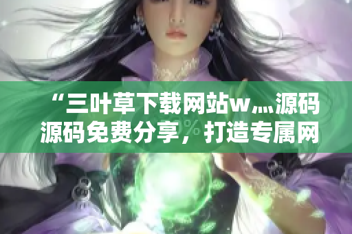 “三葉草下載網(wǎng)站w灬源碼 源碼免費(fèi)分享，打造專(zhuān)屬網(wǎng)站利器！”