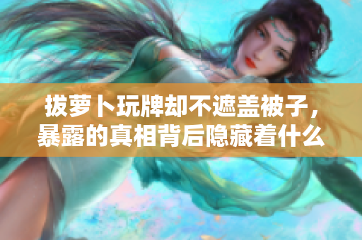 拔蘿卜玩牌卻不遮蓋被子，暴露的真相背后隱藏著什么？