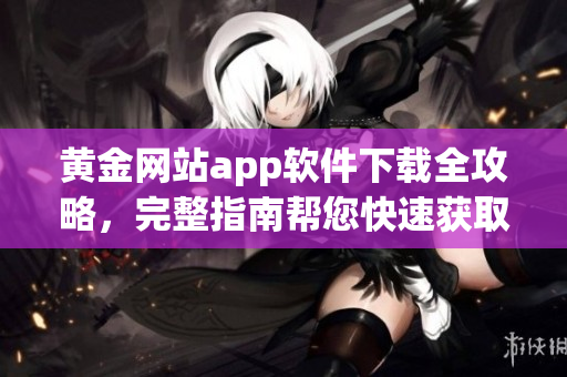 黃金網(wǎng)站app軟件下載全攻略，完整指南幫您快速獲取最新版本