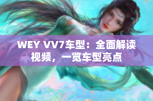 WEY VV7車(chē)型：全面解讀視頻，一覽車(chē)型亮點(diǎn)