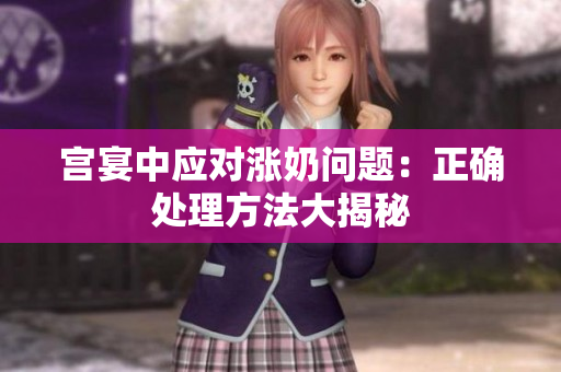 宮宴中應(yīng)對漲奶問題：正確處理方法大揭秘